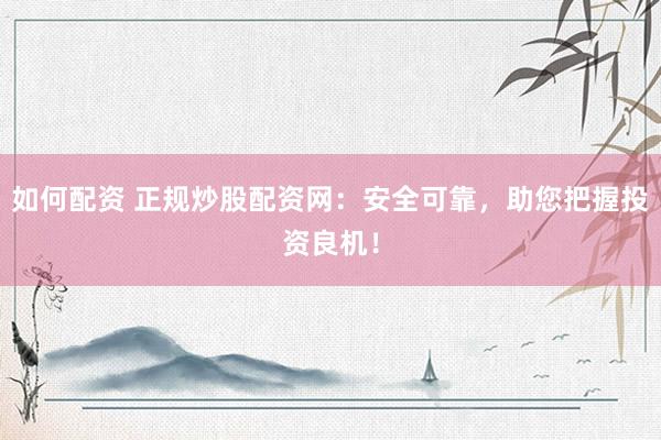 如何配资 正规炒股配资网：安全可靠，助您把握投资良机！