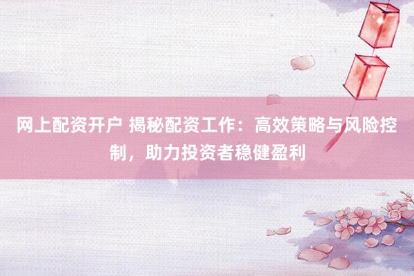 网上配资开户 揭秘配资工作：高效策略与风险控制，助力投资者稳健盈利