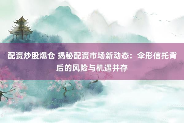 配资炒股爆仓 揭秘配资市场新动态：伞形信托背后的风险与机遇并存