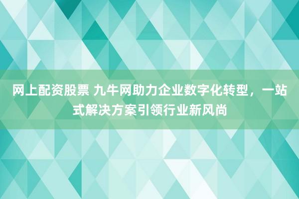 网上配资股票 九牛网助力企业数字化转型，一站式解决方案引领行业新风尚