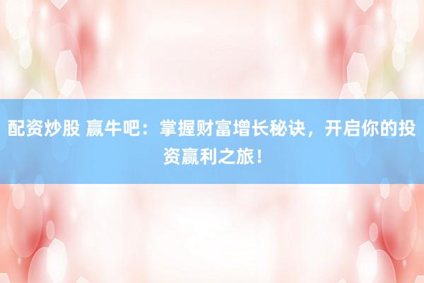 配资炒股 赢牛吧：掌握财富增长秘诀，开启你的投资赢利之旅！