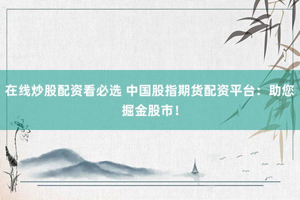 在线炒股配资看必选 中国股指期货配资平台：助您掘金股市！