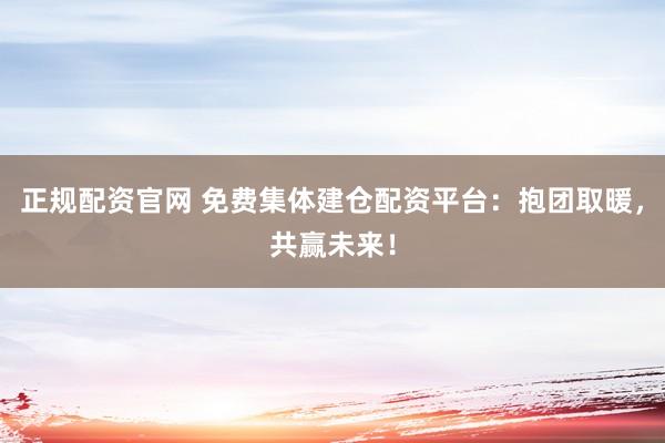 正规配资官网 免费集体建仓配资平台：抱团取暖，共赢未来！