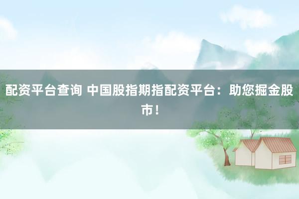 配资平台查询 中国股指期指配资平台：助您掘金股市！