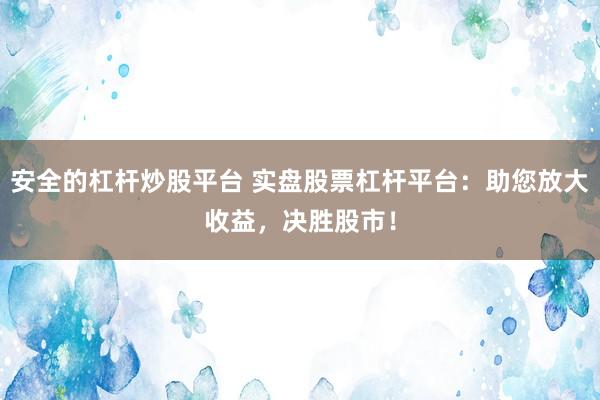 安全的杠杆炒股平台 实盘股票杠杆平台：助您放大收益，决胜股市！