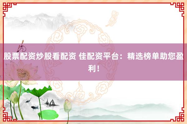 股票配资炒股看配资 佳配资平台：精选榜单助您盈利！