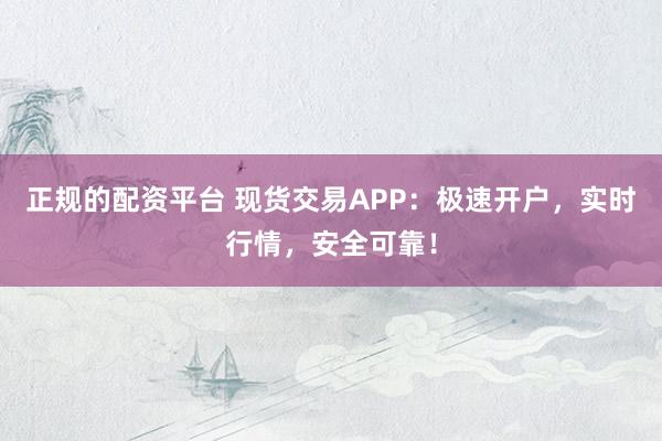 正规的配资平台 现货交易APP：极速开户，实时行情，安全可靠！