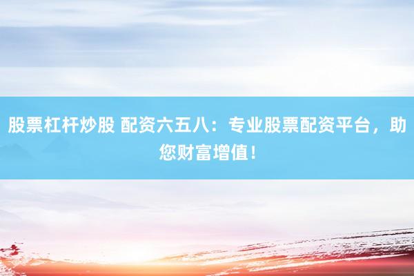 股票杠杆炒股 配资六五八：专业股票配资平台，助您财富增值！