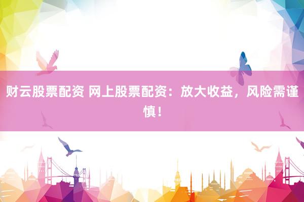 财云股票配资 网上股票配资：放大收益，风险需谨慎！
