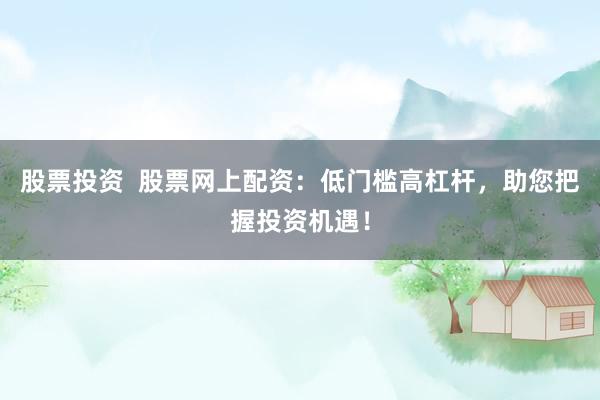 股票投资  股票网上配资：低门槛高杠杆，助您把握投资机遇！