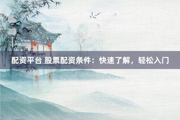 配资平台 股票配资条件：快速了解，轻松入门