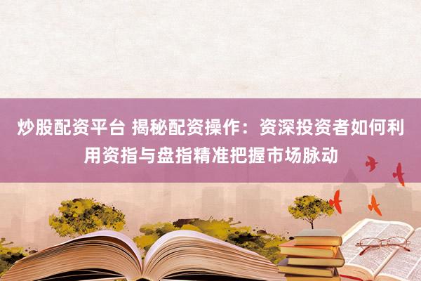 炒股配资平台 揭秘配资操作：资深投资者如何利用资指与盘指精准把握市场脉动