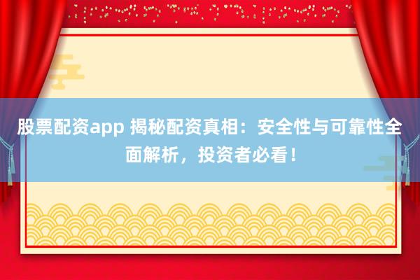 股票配资app 揭秘配资真相：安全性与可靠性全面解析，投资者必看！