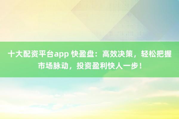 十大配资平台app 快盈盘：高效决策，轻松把握市场脉动，投资盈利快人一步！