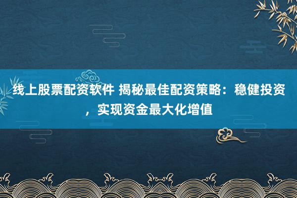 线上股票配资软件 揭秘最佳配资策略：稳健投资，实现资金最大化增值
