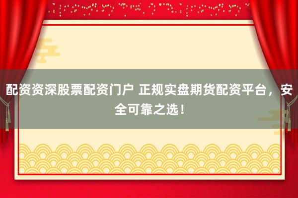 配资资深股票配资门户 正规实盘期货配资平台，安全可靠之选！