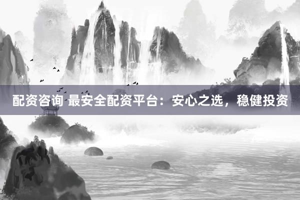 配资咨询 最安全配资平台：安心之选，稳健投资