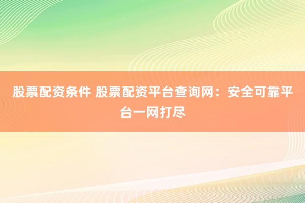 股票配资条件 股票配资平台查询网：安全可靠平台一网打尽