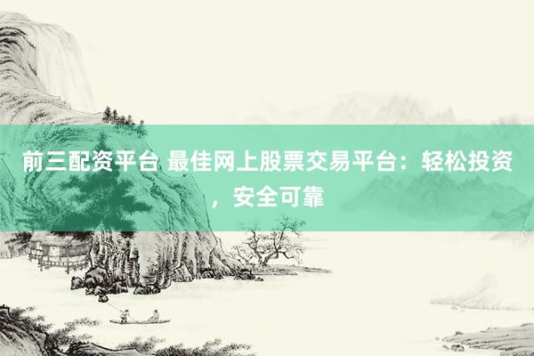 前三配资平台 最佳网上股票交易平台：轻松投资，安全可靠