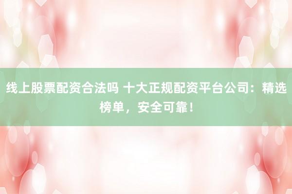 线上股票配资合法吗 十大正规配资平台公司：精选榜单，安全可靠！