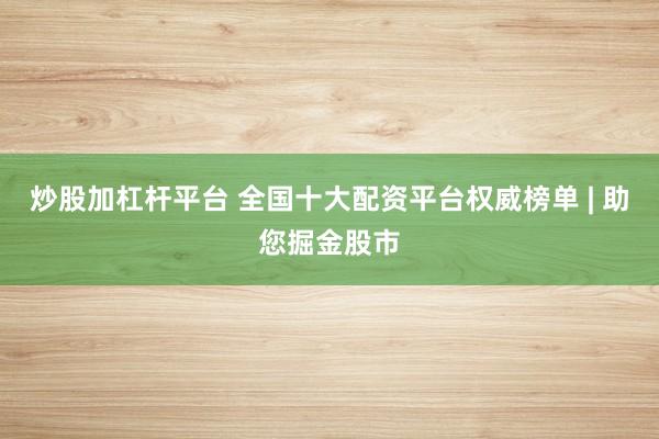 炒股加杠杆平台 全国十大配资平台权威榜单 | 助您掘金股市