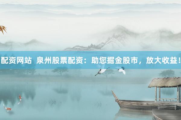 配资网站  泉州股票配资：助您掘金股市，放大收益！