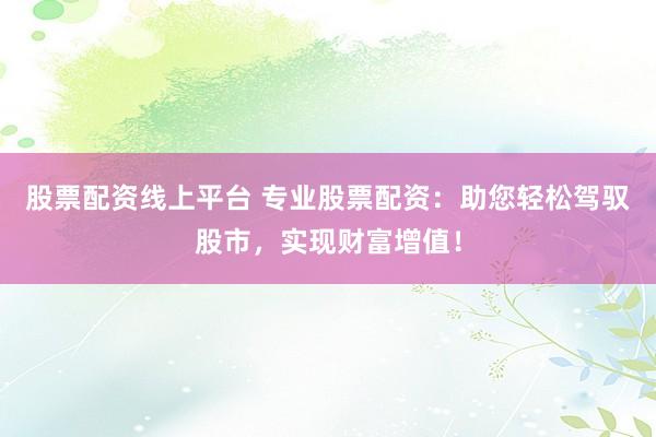 股票配资线上平台 专业股票配资：助您轻松驾驭股市，实现财富增值！