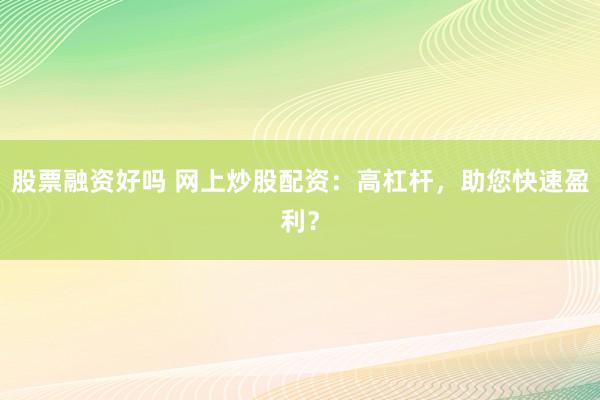 股票融资好吗 网上炒股配资：高杠杆，助您快速盈利？