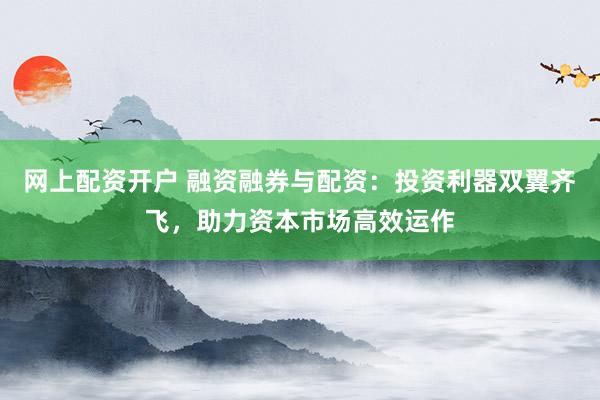 网上配资开户 融资融券与配资：投资利器双翼齐飞，助力资本市场高效运作