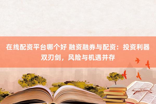 在线配资平台哪个好 融资融券与配资：投资利器双刃剑，风险与机遇并存