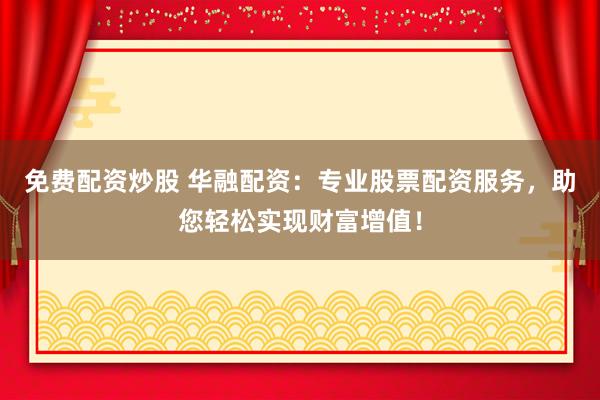 免费配资炒股 华融配资：专业股票配资服务，助您轻松实现财富增值！