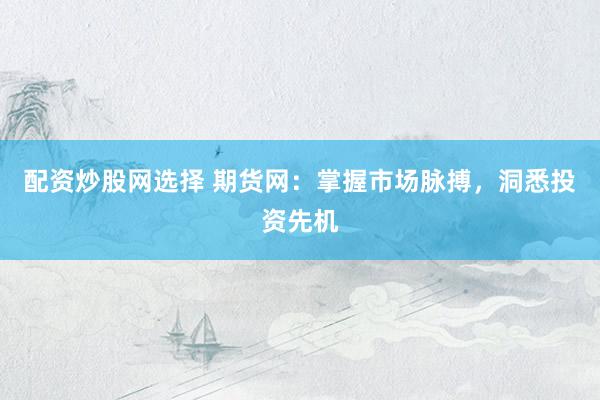 配资炒股网选择 期货网：掌握市场脉搏，洞悉投资先机