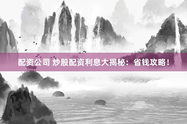 配资公司 炒股配资利息大揭秘：省钱攻略！