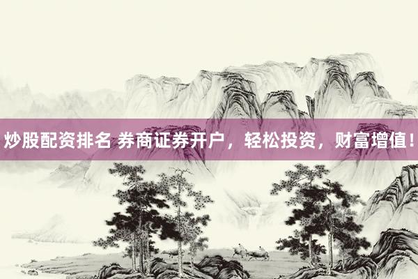 炒股配资排名 券商证券开户，轻松投资，财富增值！