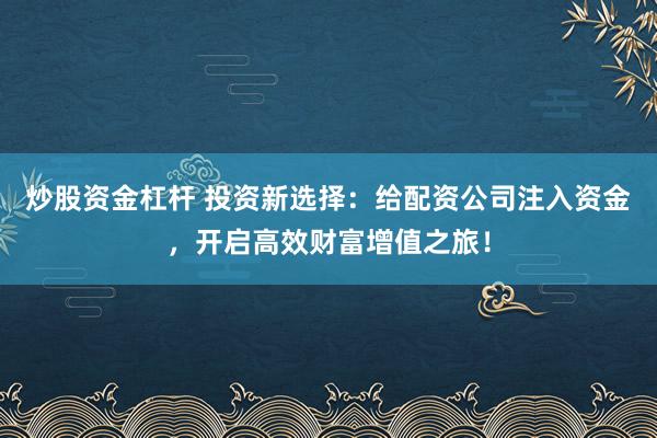 炒股资金杠杆 投资新选择：给配资公司注入资金，开启高效财富增值之旅！