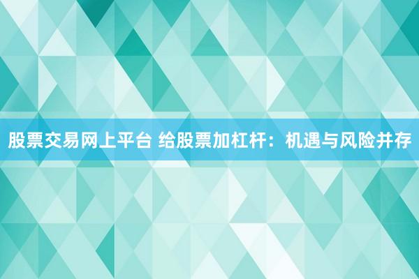 股票交易网上平台 给股票加杠杆：机遇与风险并存