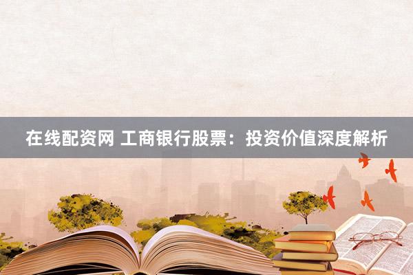 在线配资网 工商银行股票：投资价值深度解析