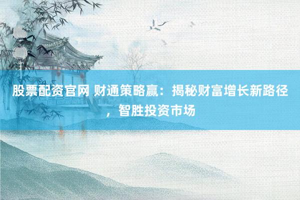 股票配资官网 财通策略赢：揭秘财富增长新路径，智胜投资市场