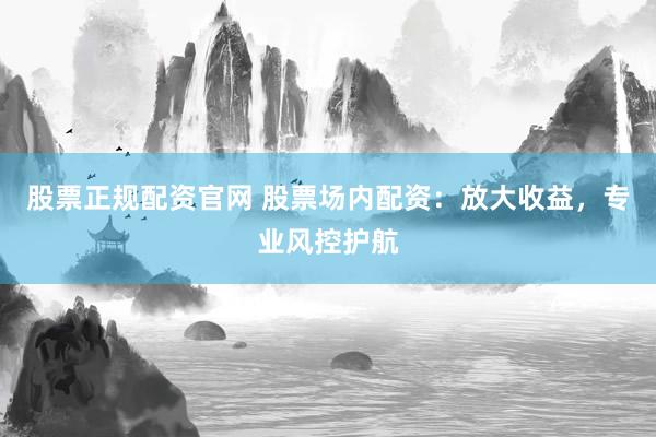 股票正规配资官网 股票场内配资：放大收益，专业风控护航