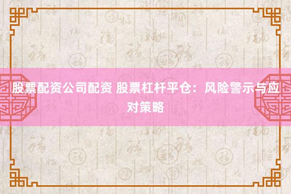 股票配资公司配资 股票杠杆平仓：风险警示与应对策略