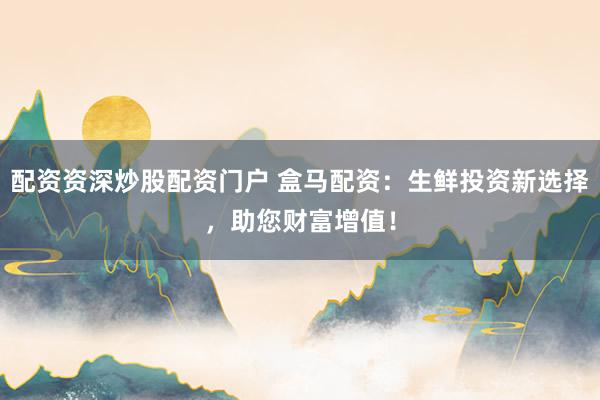 配资资深炒股配资门户 盒马配资：生鲜投资新选择，助您财富增值！