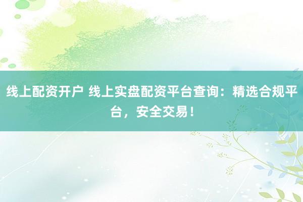 线上配资开户 线上实盘配资平台查询：精选合规平台，安全交易！