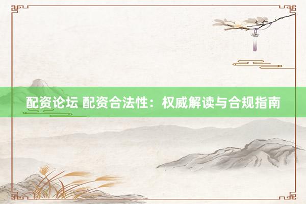 配资论坛 配资合法性：权威解读与合规指南