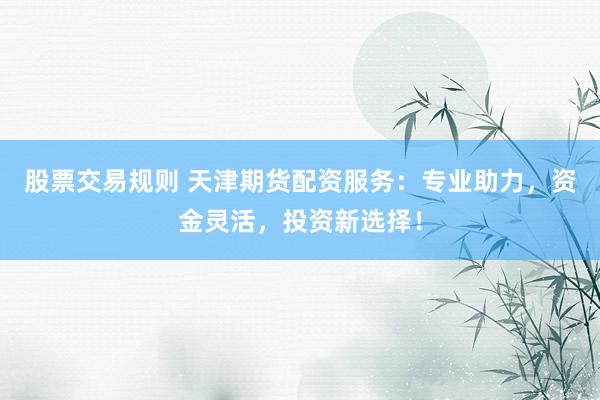 股票交易规则 天津期货配资服务：专业助力，资金灵活，投资新选择！