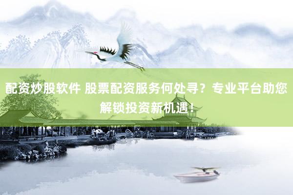 配资炒股软件 股票配资服务何处寻？专业平台助您解锁投资新机遇！
