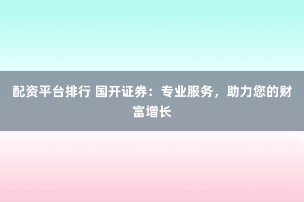 配资平台排行 国开证券：专业服务，助力您的财富增长