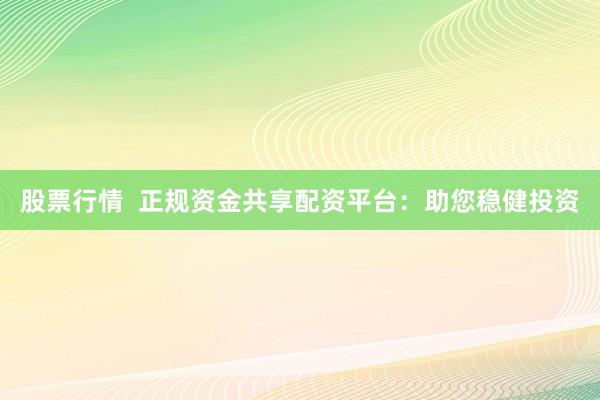 股票行情  正规资金共享配资平台：助您稳健投资