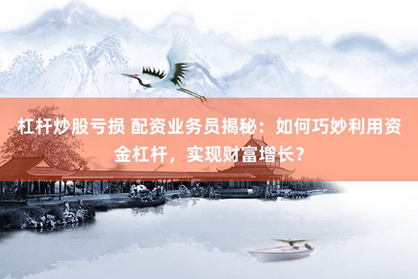 杠杆炒股亏损 配资业务员揭秘：如何巧妙利用资金杠杆，实现财富增长？