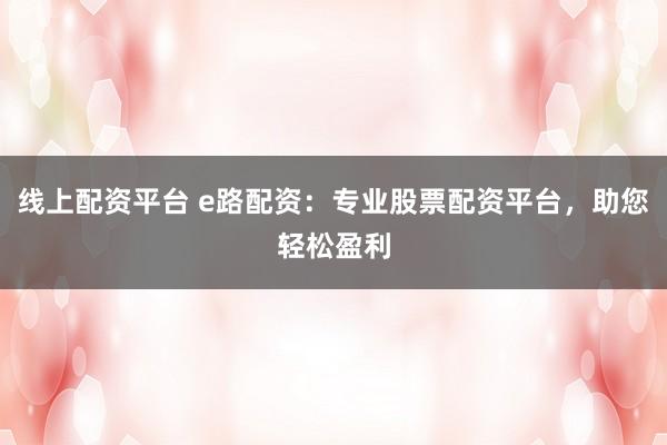 线上配资平台 e路配资：专业股票配资平台，助您轻松盈利