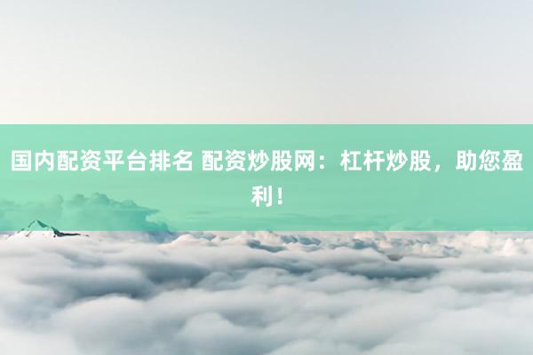 国内配资平台排名 配资炒股网：杠杆炒股，助您盈利！